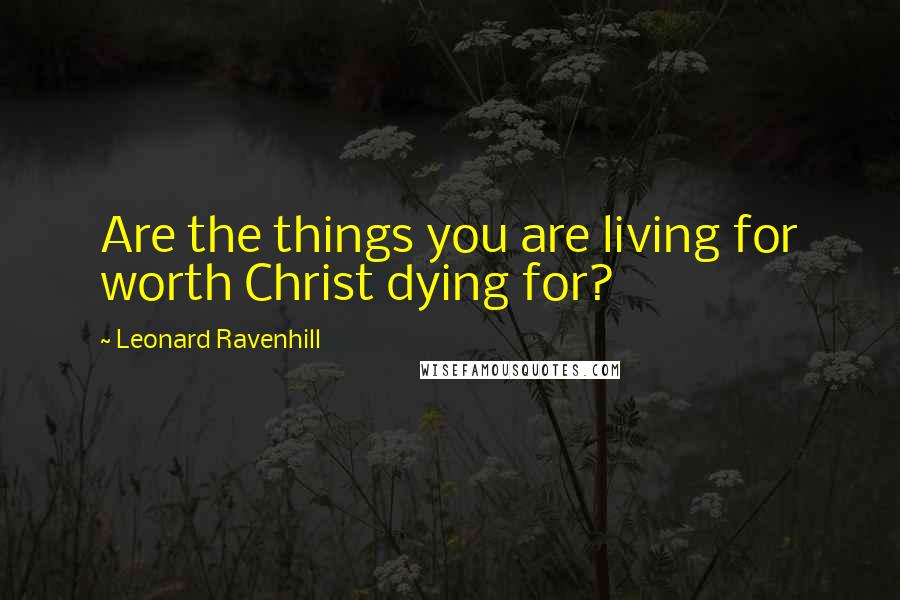 Leonard Ravenhill Quotes: Are the things you are living for worth Christ dying for?