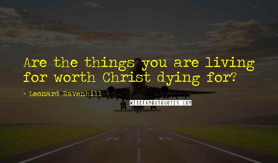 Leonard Ravenhill Quotes: Are the things you are living for worth Christ dying for?