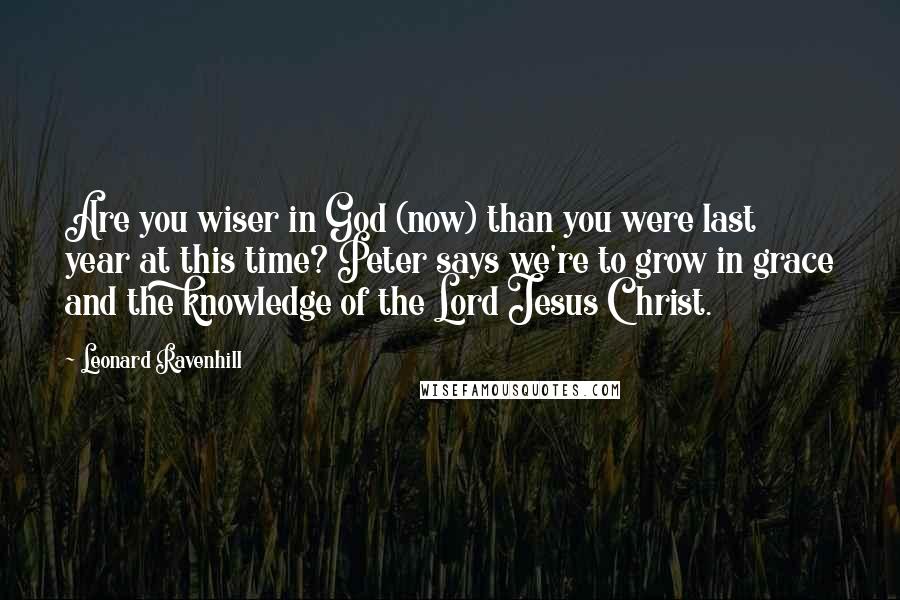 Leonard Ravenhill Quotes: Are you wiser in God (now) than you were last year at this time? Peter says we're to grow in grace and the knowledge of the Lord Jesus Christ.