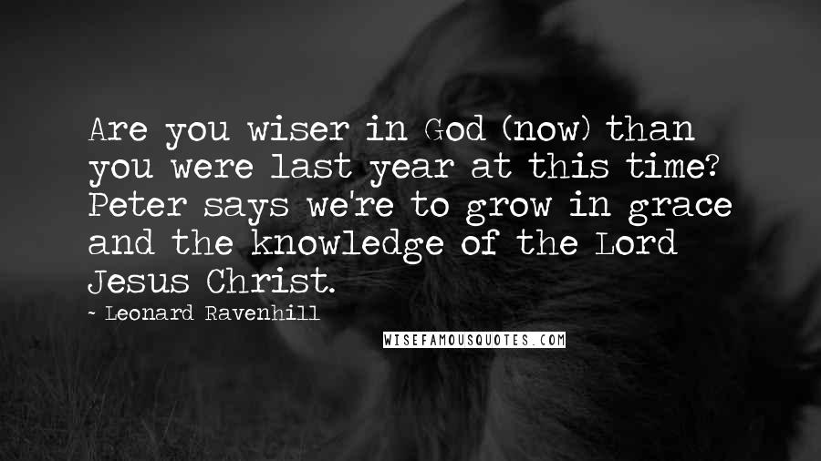 Leonard Ravenhill Quotes: Are you wiser in God (now) than you were last year at this time? Peter says we're to grow in grace and the knowledge of the Lord Jesus Christ.