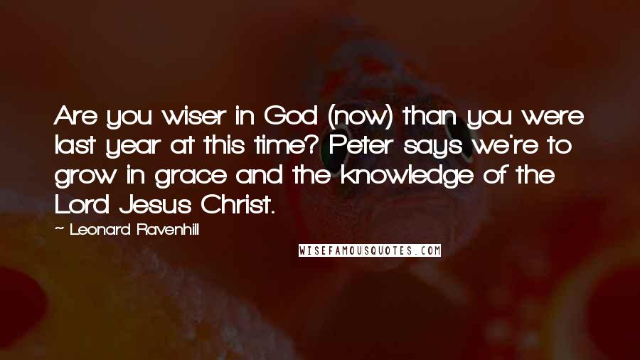 Leonard Ravenhill Quotes: Are you wiser in God (now) than you were last year at this time? Peter says we're to grow in grace and the knowledge of the Lord Jesus Christ.