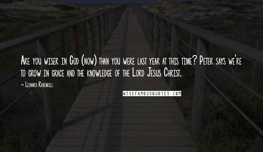 Leonard Ravenhill Quotes: Are you wiser in God (now) than you were last year at this time? Peter says we're to grow in grace and the knowledge of the Lord Jesus Christ.