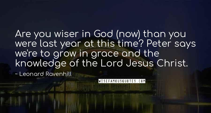 Leonard Ravenhill Quotes: Are you wiser in God (now) than you were last year at this time? Peter says we're to grow in grace and the knowledge of the Lord Jesus Christ.