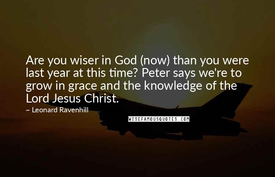 Leonard Ravenhill Quotes: Are you wiser in God (now) than you were last year at this time? Peter says we're to grow in grace and the knowledge of the Lord Jesus Christ.