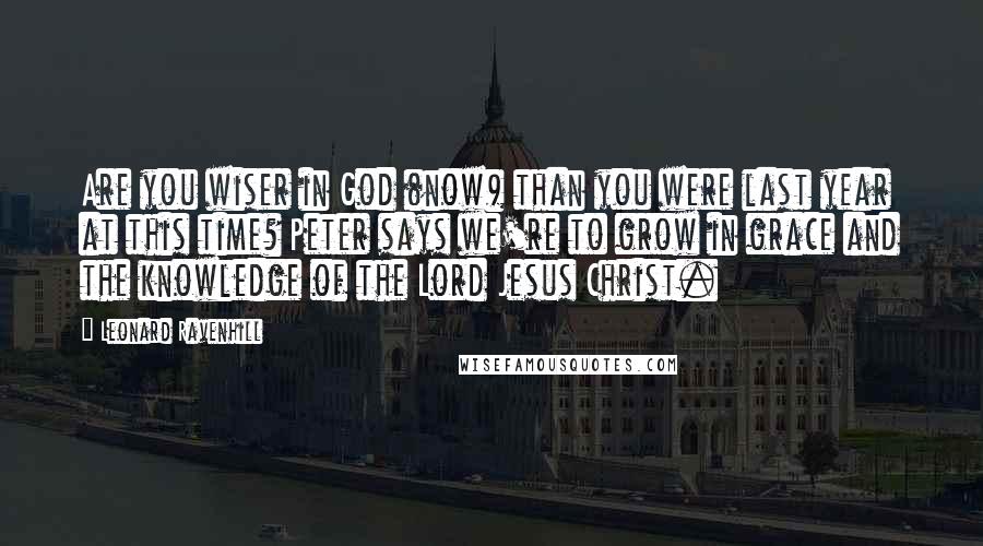 Leonard Ravenhill Quotes: Are you wiser in God (now) than you were last year at this time? Peter says we're to grow in grace and the knowledge of the Lord Jesus Christ.