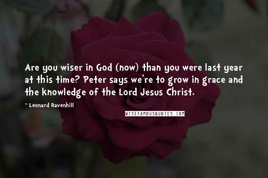 Leonard Ravenhill Quotes: Are you wiser in God (now) than you were last year at this time? Peter says we're to grow in grace and the knowledge of the Lord Jesus Christ.