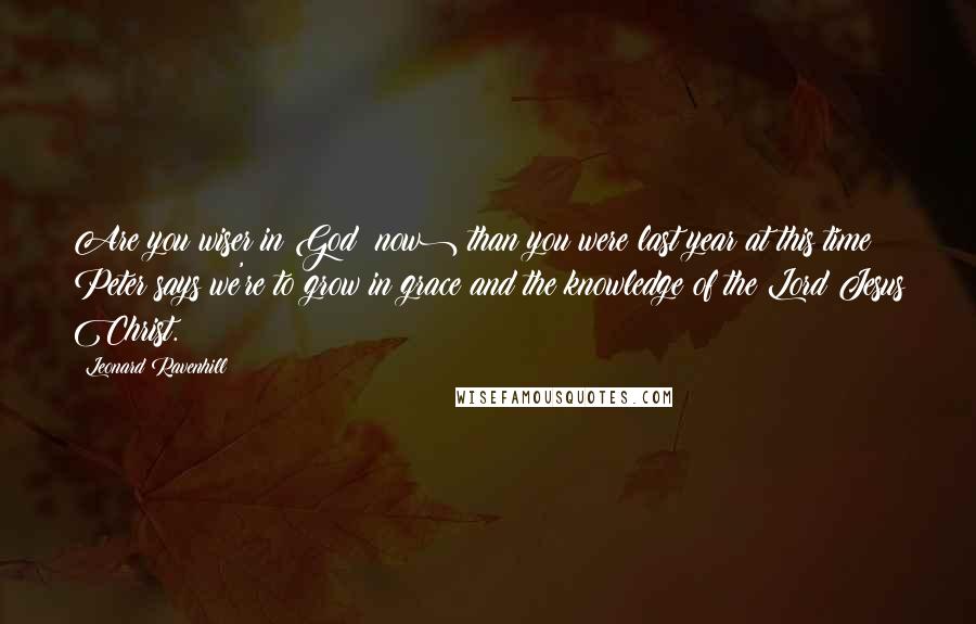 Leonard Ravenhill Quotes: Are you wiser in God (now) than you were last year at this time? Peter says we're to grow in grace and the knowledge of the Lord Jesus Christ.