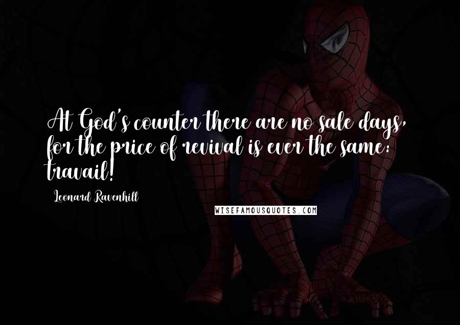 Leonard Ravenhill Quotes: At God's counter there are no sale days, for the price of revival is ever the same: travail!