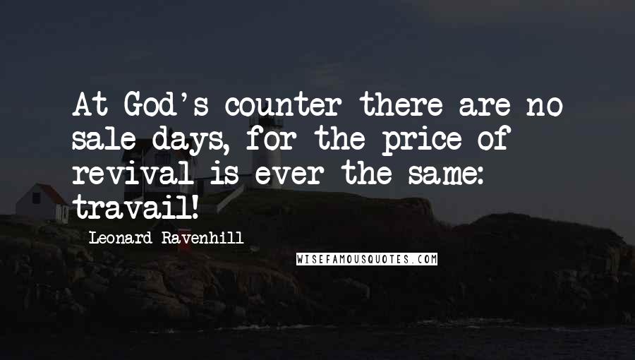 Leonard Ravenhill Quotes: At God's counter there are no sale days, for the price of revival is ever the same: travail!