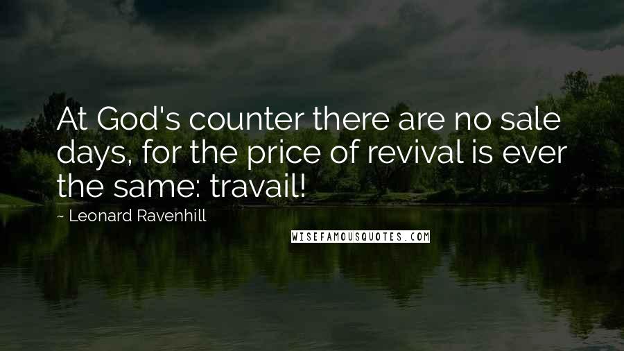 Leonard Ravenhill Quotes: At God's counter there are no sale days, for the price of revival is ever the same: travail!