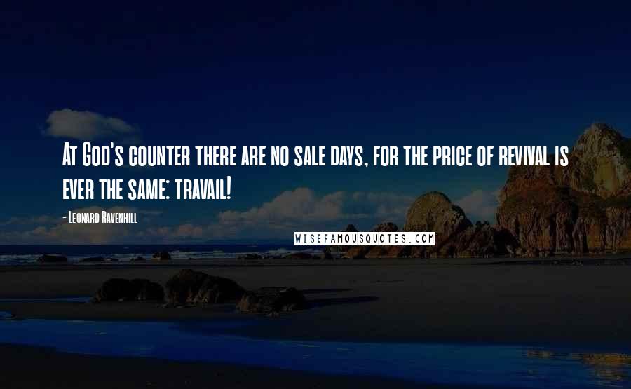 Leonard Ravenhill Quotes: At God's counter there are no sale days, for the price of revival is ever the same: travail!