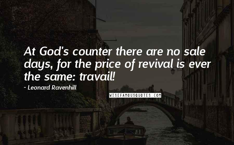 Leonard Ravenhill Quotes: At God's counter there are no sale days, for the price of revival is ever the same: travail!