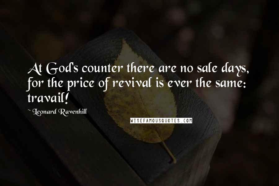 Leonard Ravenhill Quotes: At God's counter there are no sale days, for the price of revival is ever the same: travail!