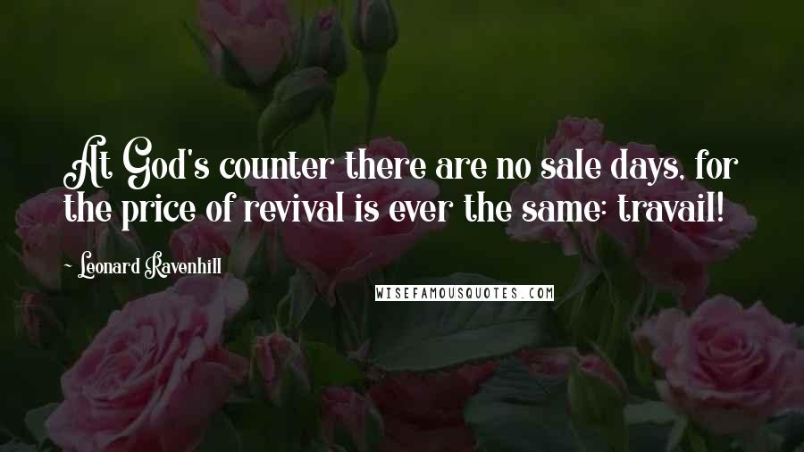 Leonard Ravenhill Quotes: At God's counter there are no sale days, for the price of revival is ever the same: travail!