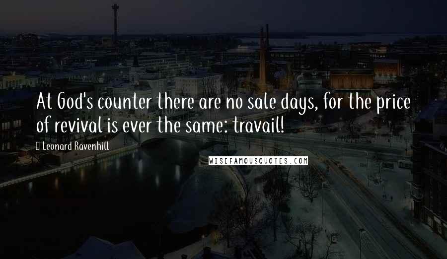 Leonard Ravenhill Quotes: At God's counter there are no sale days, for the price of revival is ever the same: travail!