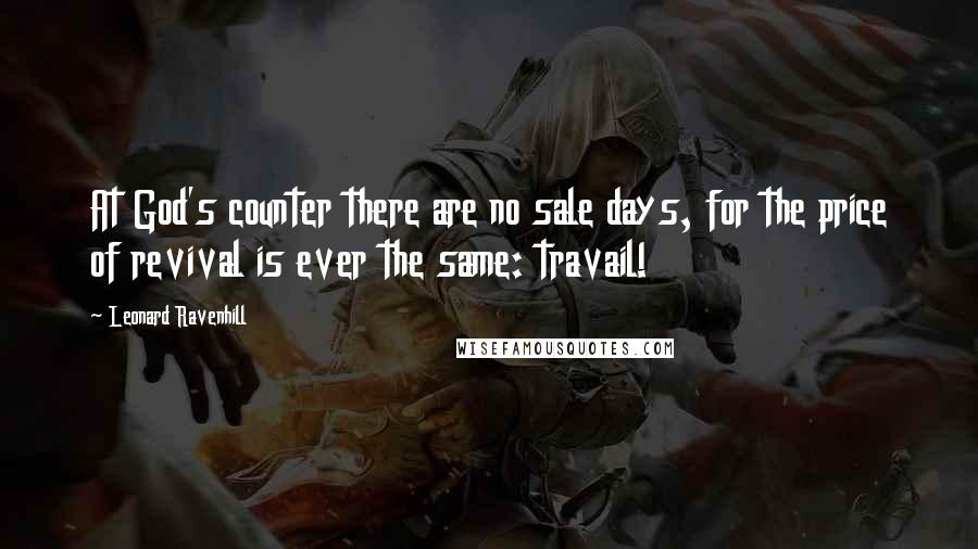 Leonard Ravenhill Quotes: At God's counter there are no sale days, for the price of revival is ever the same: travail!