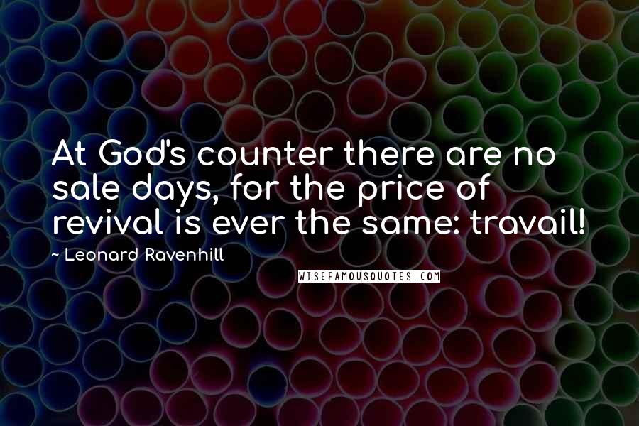 Leonard Ravenhill Quotes: At God's counter there are no sale days, for the price of revival is ever the same: travail!