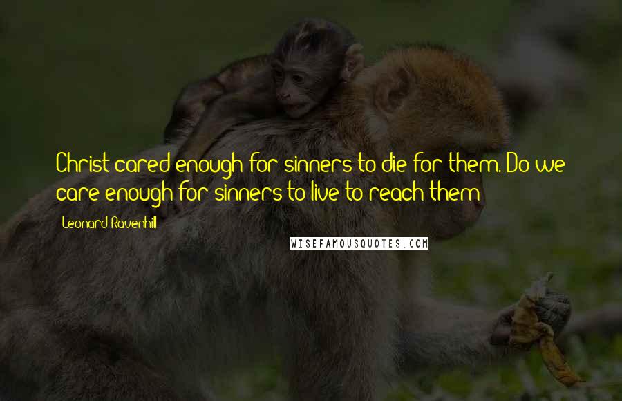 Leonard Ravenhill Quotes: Christ cared enough for sinners to die for them. Do we care enough for sinners to live to reach them?