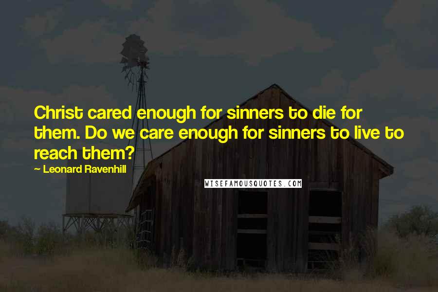 Leonard Ravenhill Quotes: Christ cared enough for sinners to die for them. Do we care enough for sinners to live to reach them?