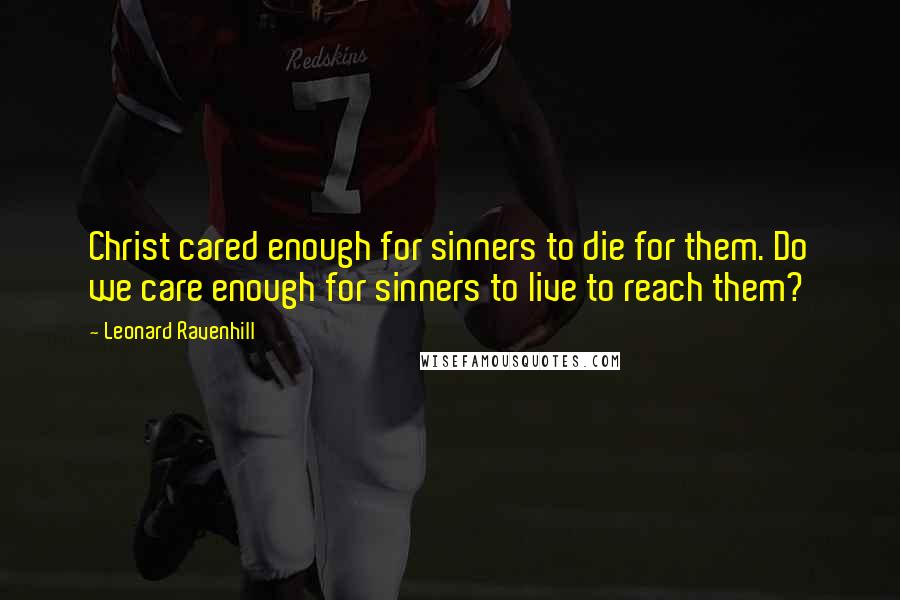 Leonard Ravenhill Quotes: Christ cared enough for sinners to die for them. Do we care enough for sinners to live to reach them?
