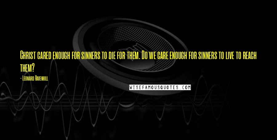 Leonard Ravenhill Quotes: Christ cared enough for sinners to die for them. Do we care enough for sinners to live to reach them?