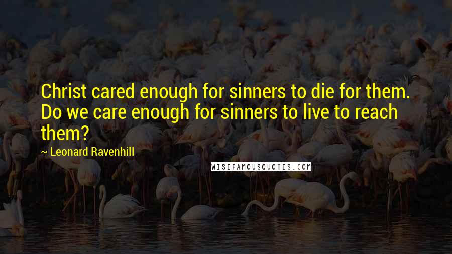 Leonard Ravenhill Quotes: Christ cared enough for sinners to die for them. Do we care enough for sinners to live to reach them?