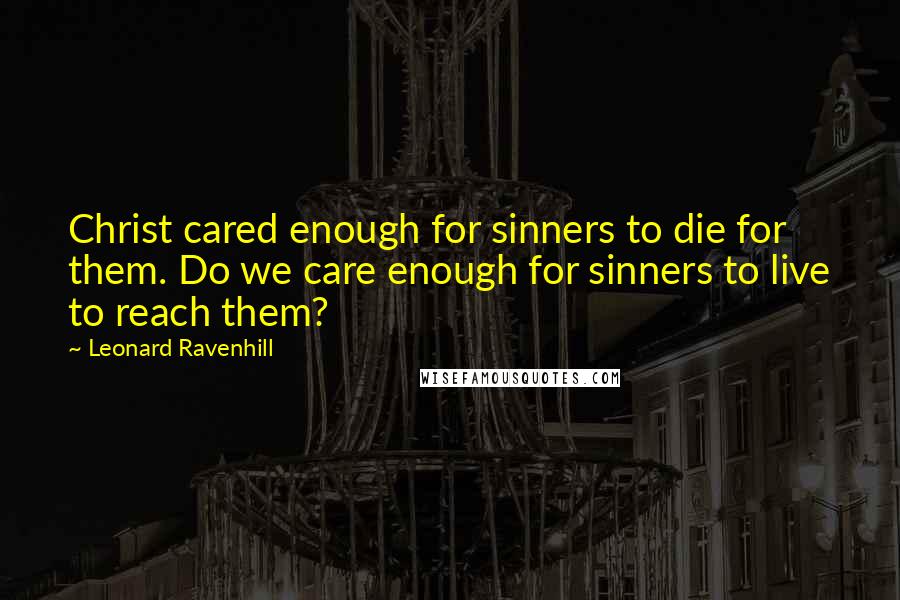 Leonard Ravenhill Quotes: Christ cared enough for sinners to die for them. Do we care enough for sinners to live to reach them?