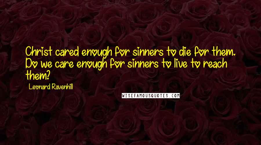 Leonard Ravenhill Quotes: Christ cared enough for sinners to die for them. Do we care enough for sinners to live to reach them?