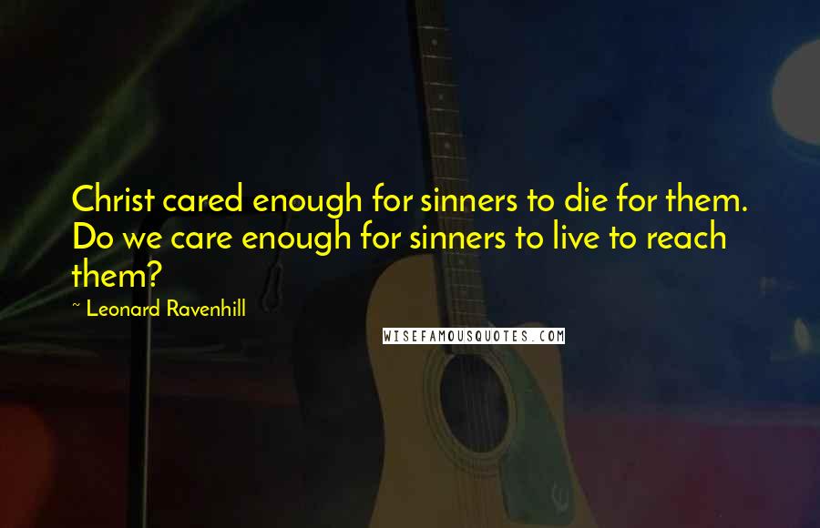 Leonard Ravenhill Quotes: Christ cared enough for sinners to die for them. Do we care enough for sinners to live to reach them?