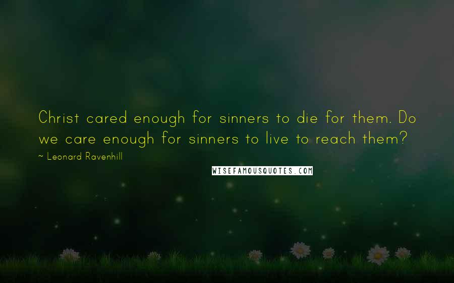 Leonard Ravenhill Quotes: Christ cared enough for sinners to die for them. Do we care enough for sinners to live to reach them?