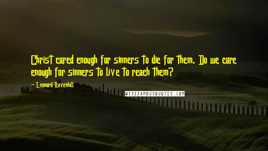 Leonard Ravenhill Quotes: Christ cared enough for sinners to die for them. Do we care enough for sinners to live to reach them?
