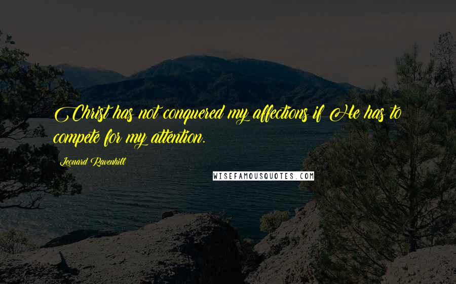 Leonard Ravenhill Quotes: Christ has not conquered my affections if He has to compete for my attention.