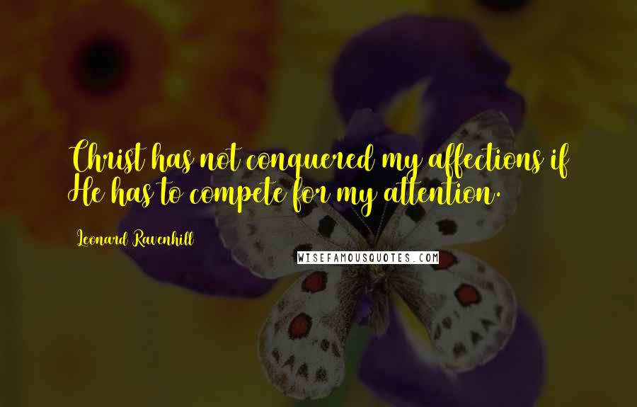 Leonard Ravenhill Quotes: Christ has not conquered my affections if He has to compete for my attention.