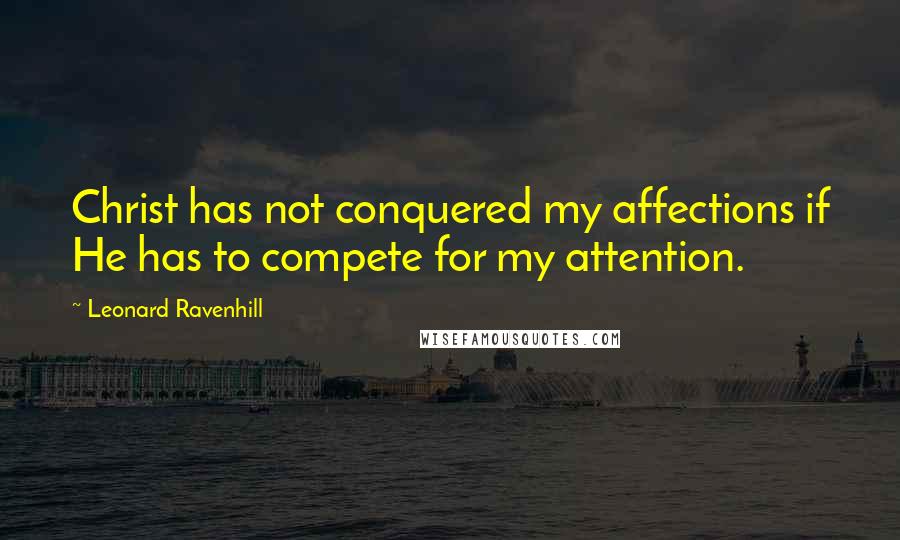 Leonard Ravenhill Quotes: Christ has not conquered my affections if He has to compete for my attention.