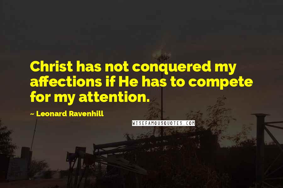 Leonard Ravenhill Quotes: Christ has not conquered my affections if He has to compete for my attention.