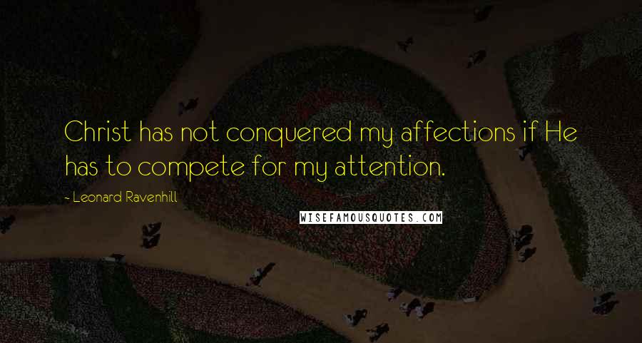 Leonard Ravenhill Quotes: Christ has not conquered my affections if He has to compete for my attention.