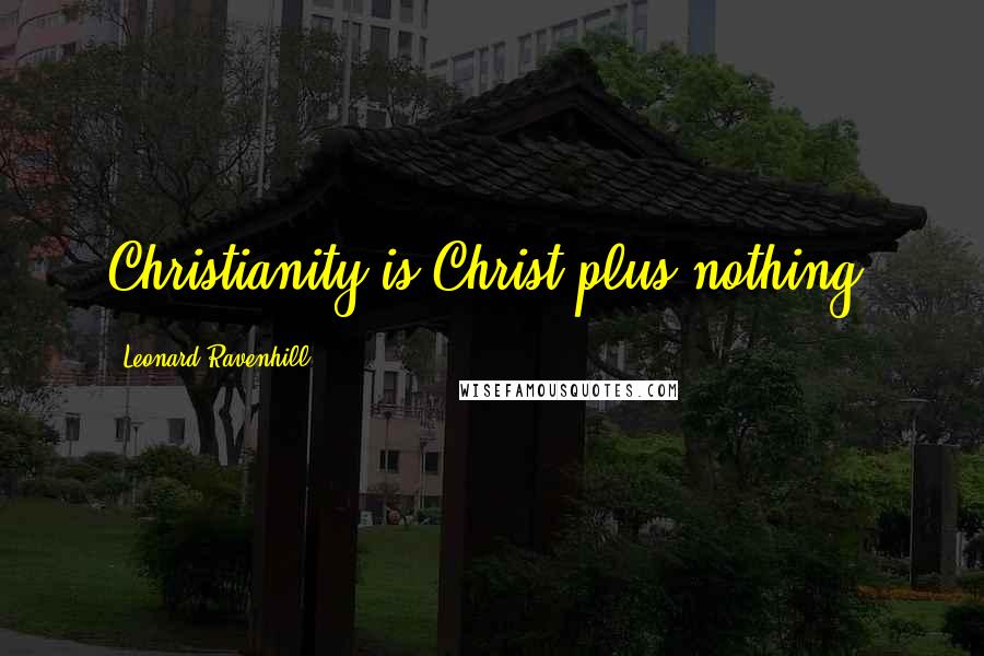 Leonard Ravenhill Quotes: Christianity is Christ plus nothing!