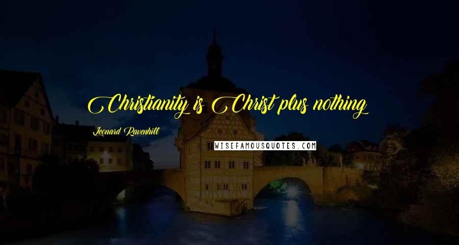 Leonard Ravenhill Quotes: Christianity is Christ plus nothing!