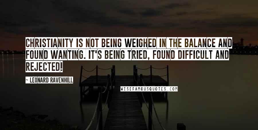 Leonard Ravenhill Quotes: Christianity is not being weighed in the balance and found wanting. It's being tried, found difficult and rejected!