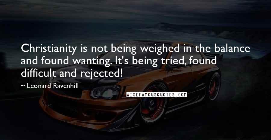 Leonard Ravenhill Quotes: Christianity is not being weighed in the balance and found wanting. It's being tried, found difficult and rejected!