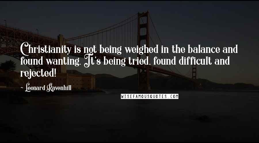 Leonard Ravenhill Quotes: Christianity is not being weighed in the balance and found wanting. It's being tried, found difficult and rejected!