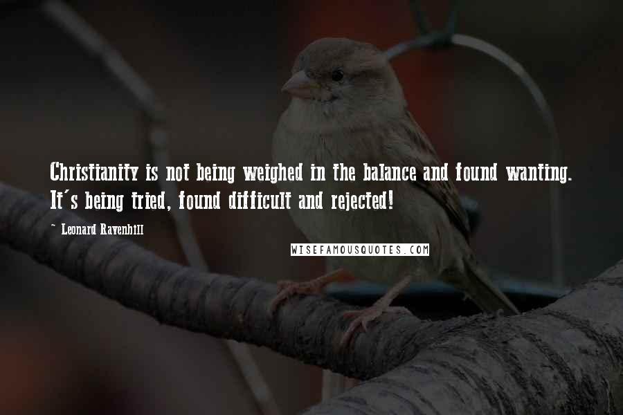 Leonard Ravenhill Quotes: Christianity is not being weighed in the balance and found wanting. It's being tried, found difficult and rejected!