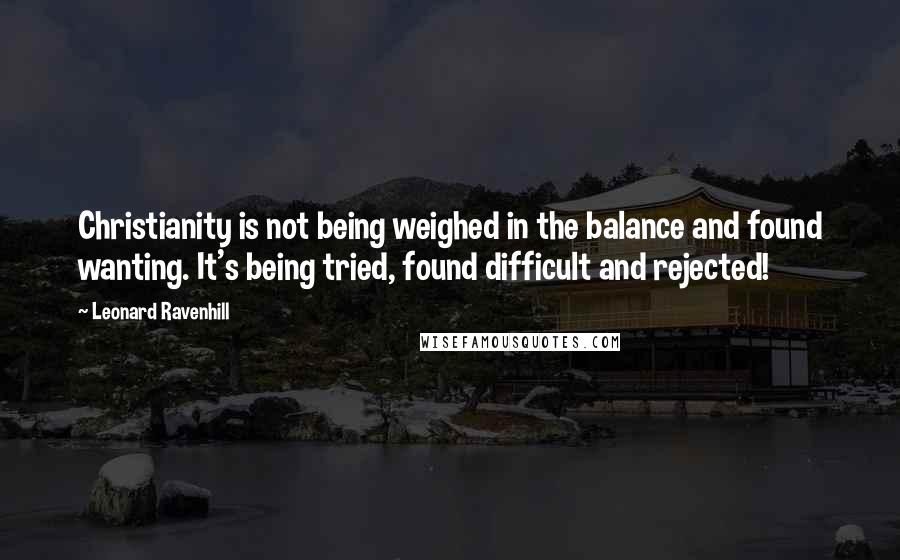 Leonard Ravenhill Quotes: Christianity is not being weighed in the balance and found wanting. It's being tried, found difficult and rejected!