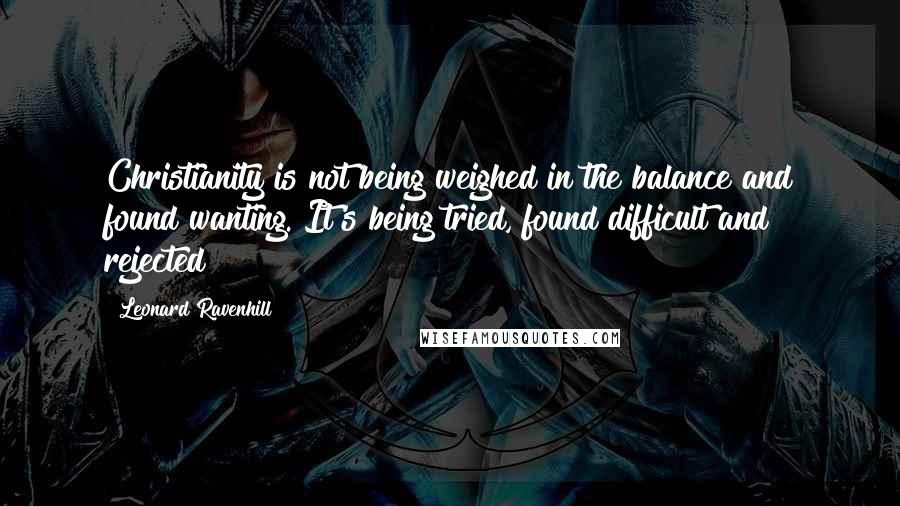 Leonard Ravenhill Quotes: Christianity is not being weighed in the balance and found wanting. It's being tried, found difficult and rejected!