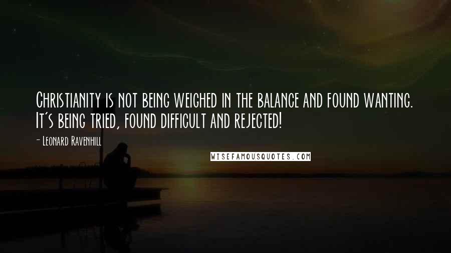 Leonard Ravenhill Quotes: Christianity is not being weighed in the balance and found wanting. It's being tried, found difficult and rejected!