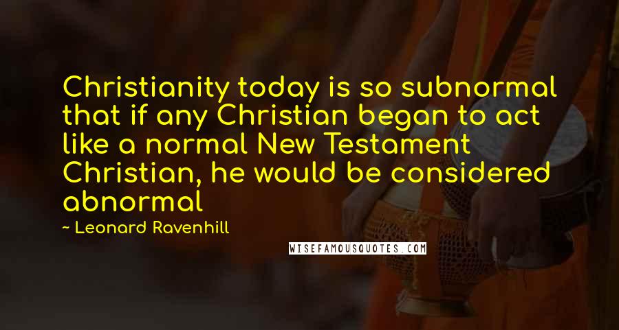 Leonard Ravenhill Quotes: Christianity today is so subnormal that if any Christian began to act like a normal New Testament Christian, he would be considered abnormal