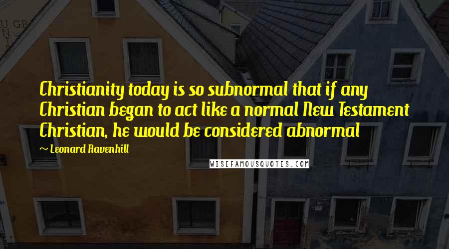 Leonard Ravenhill Quotes: Christianity today is so subnormal that if any Christian began to act like a normal New Testament Christian, he would be considered abnormal