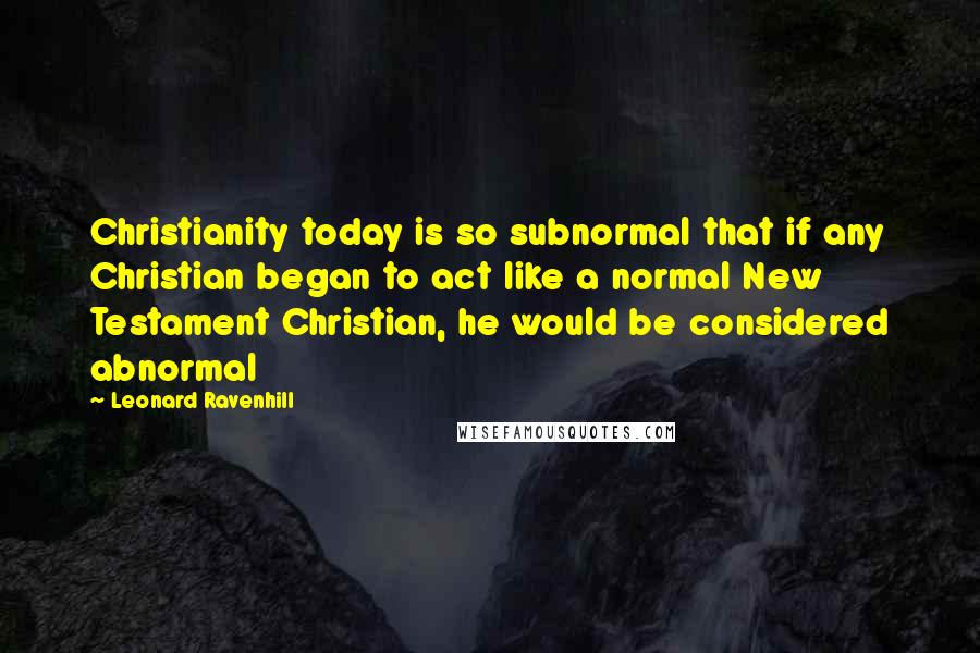 Leonard Ravenhill Quotes: Christianity today is so subnormal that if any Christian began to act like a normal New Testament Christian, he would be considered abnormal