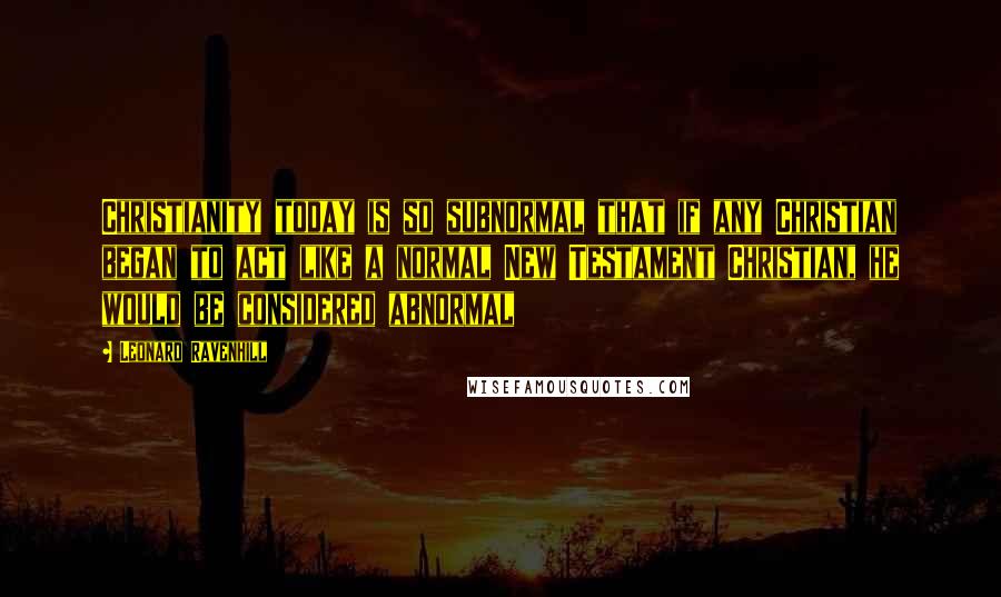 Leonard Ravenhill Quotes: Christianity today is so subnormal that if any Christian began to act like a normal New Testament Christian, he would be considered abnormal