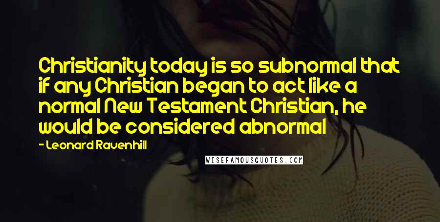 Leonard Ravenhill Quotes: Christianity today is so subnormal that if any Christian began to act like a normal New Testament Christian, he would be considered abnormal